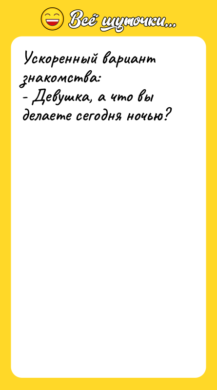 Ускоренный вариант знакомства: - Девушка, а что вы делаете сегодня
