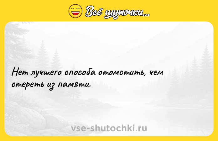 Цитата: Нет лучшего способа отомстить, чем стереть из памяти.