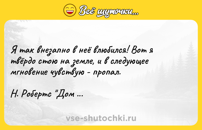 Цитата: Я так внезапно в неё влюбился! Вот я твёрдо стою на земле, и в следующее мгновение чувствую - пропал. Н. Робертс Дом у голубого залива