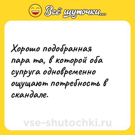 Шутка: Хорошо подобранная пара та, в которой оба супруга одновременно ощущают потребность в скандале.