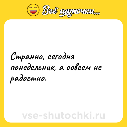 Шутка: Странно, сегодня понедельник, а совсем не радостно.