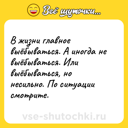 Шутка: В жизни главное выёбываться. А иногда не выёбываться. Или выёбываться, но несильно. По ситуации смотрите.