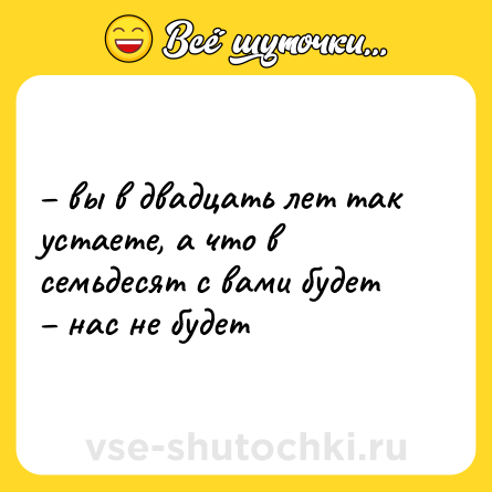 Шутка: – вы в двадцать лет так устаете, а что в семьдесят с вами будет <br>– нас не будет