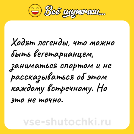 Шутка: Ходят легенды, что можно быть вегетарианцем, заниматься спортом и не рассказываться об этом каждому встречному. Но это не точно.