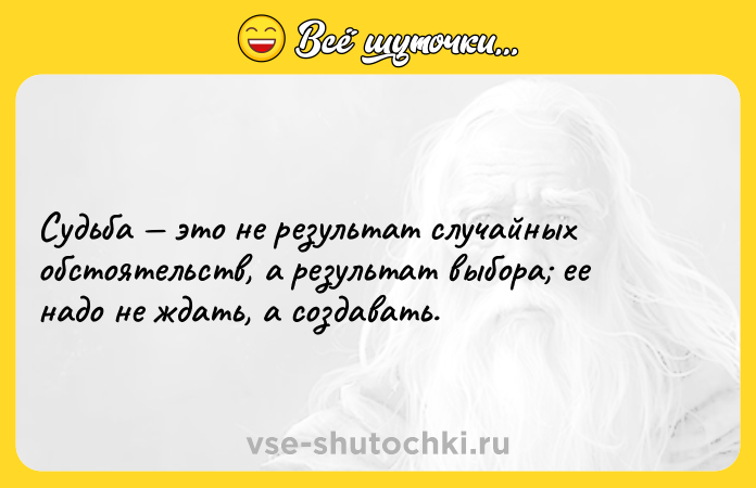 Цитата: Судьба это не результат случайных обстоятельств, а результат выбора ее надо не ждать, а создавать.