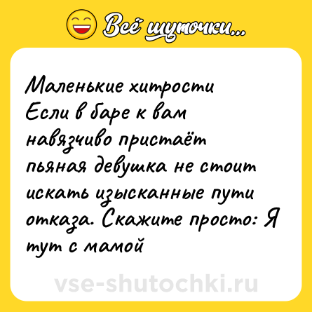 Шутка: Маленькие хитрости<br>Если в баре к вам навязчиво пристаёт пьяная девушка не стоит искать изысканные пути отказа. Скажите просто: Я тут с мамой