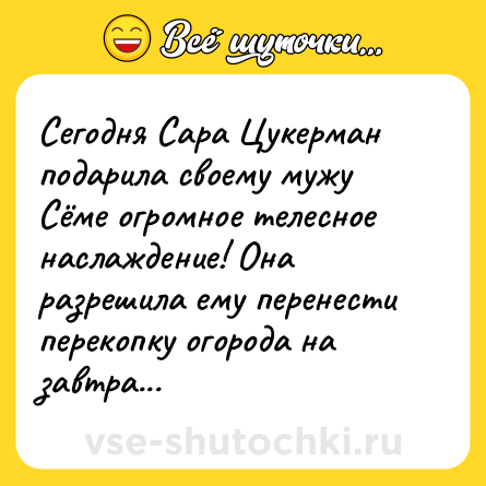 Шутка: Сегодня Сара Цукерман подарила своему мужу Сёме огромное телесное наслаждение! Она разрешила ему перенести перекопку огорода на завтра...