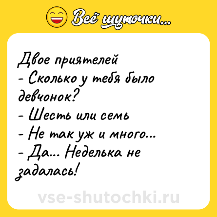 Шутка: Двое приятелей<br>- Сколько у тебя было девчонок?<br>- Шесть или семь<br>- Hе так уж и много...<br>- Да... Неделька не задалась!