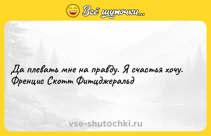 Цитата: Да плевать мне на правду. Я счастья хочу. Френцис Скотт Фитцджеральд