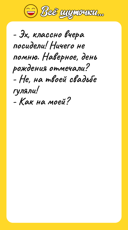 Шутка: - Эх, классно вчера посидели! Ничего не помню. Наверное, день рождения отмечали?- Не, на твоей свадьбе гуляли!- Как на моей?