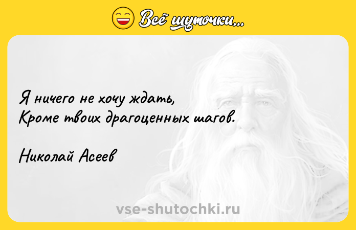 Цитата: Я ничего не хочу ждать, Кроме твоих драгоценных шагов.Николай Асеев