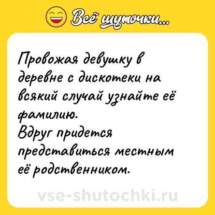 Шутка: Провожая девушку в деревне с дискотеки на всякий случай узнайте её фамилию.<br>Вдруг придется представиться местным её родственником.