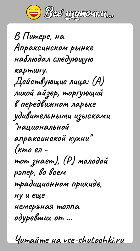 История: В Питере, на Апраксинском рынке наблюдал следующую картину.Действующие лица: (А) лихой айзер, торгующий в передвижном ларькеудивительными изысками национальной апраксинской кухни