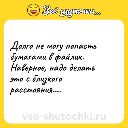 Шутка: Долго не могу попасть бумагами в файлик. Наверное, надо делать это с близкого расстояния....
