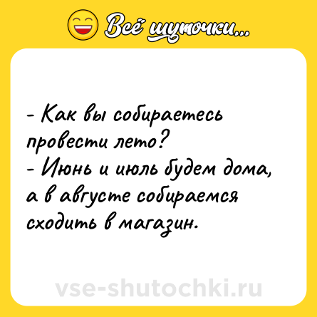 Шутка: - Как вы собираетесь провести лето?<br>- Июнь и июль будем дома, а в августе собираемся сходить в магазин.