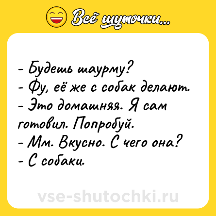 Шутка: - Будешь шаурму? <br>- Фу, её же с собак делают.<br>- Это домашняя. Я сам готовил. Попробуй.<br>- Мм. Вкусно. С чего она?<br>- С собаки.