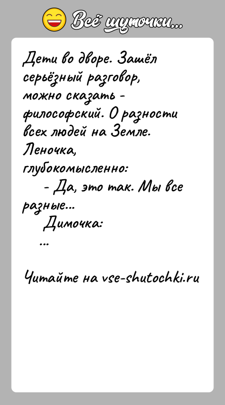 История: Дети во дворе. Зашёл серьёзный разговор, можно сказать - философский. О разности всех людей на Земле. Леночка, глубокомысленно: