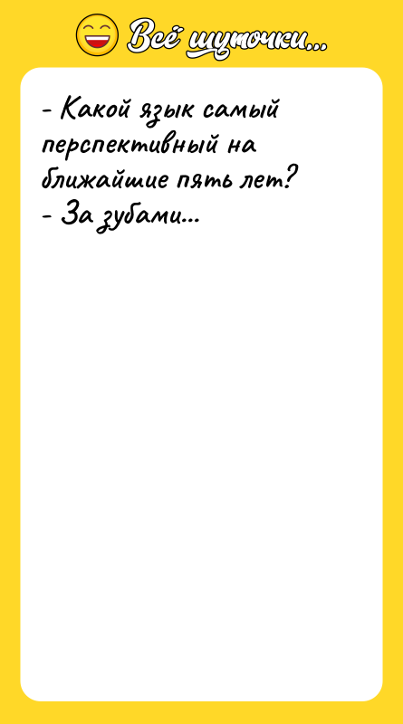 Шутка: - Какой язык самый перспективный на ближайшие пять лет?- За зубами...