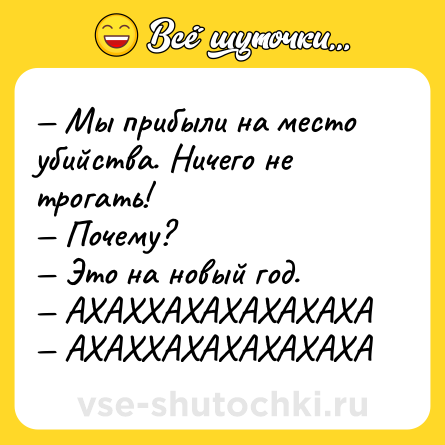 Шутка: — Мы прибыли на место убийства. Ничего не трогать!<br>— Почему?<br>— Это на новый год.<br>— АХАХХАХАХАХАХАХА<br>— АХАХХАХАХАХАХАХА