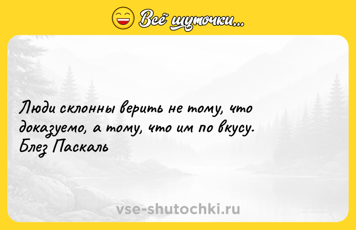 Цитата: Люди склонны верить не тому, что доказуемо, а тому, что им по вкусу. Блез Паскаль