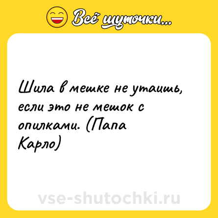 Шутка: Шила в мешке не утаишь, если это не мешок с опилками. (Папа <br>Карло)