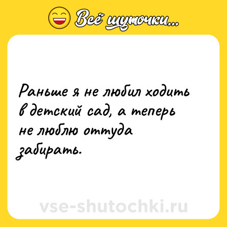 Шутка: Раньше я не любил ходить в детский сад, а теперь не люблю оттуда забирать.