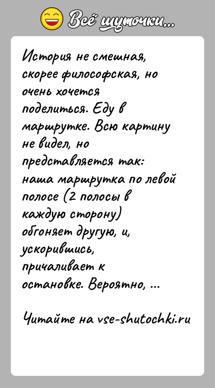 История: История не смешная, скорее философская, но очень хочется поделиться. Еду в маршрутке. Всю картину не видел, но представляется так: наша