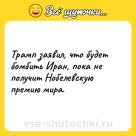 Шутка: Трамп заявил, что будет бомбить Иран, пока не получит Нобелевскую премию мира.