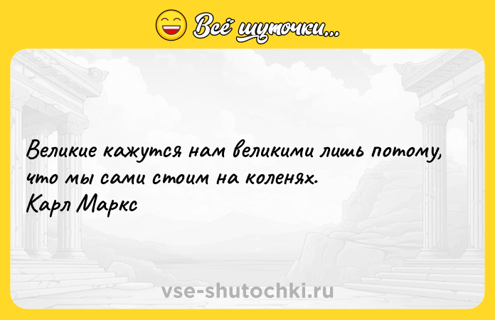 Цитата: Великие кажутся нам великими лишь потому, что мы сами стоим на коленях. Карл Маркс