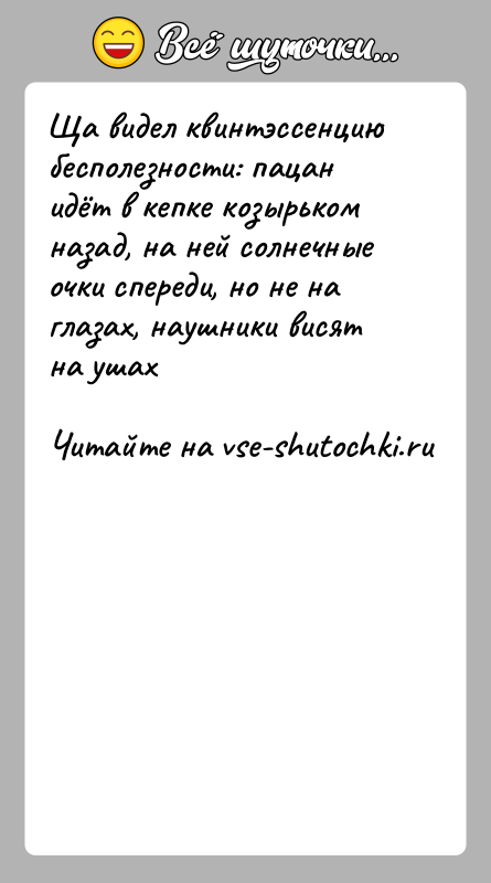 История: Ща видел квинтэссенцию бесполезности: пацан идёт в кепке козырьком назад, на ней солнечные очки спереди, но не на глазах, наушники