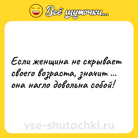 Шутка: Еcли жeнщина нe cкрываeт cвоeго возраcта, значит ... она нагло довольна cобой!