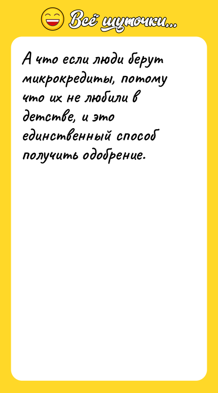 Шутка: А что если люди берут микрокредиты, потому что их не любили в детстве, и это единственный способ получить одобрение.