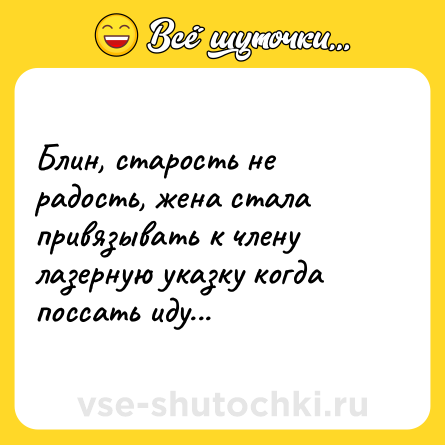 Шутка: Блин, старость не радость, жена стала привязывать к члену лазерную указку когда поссать иду...
