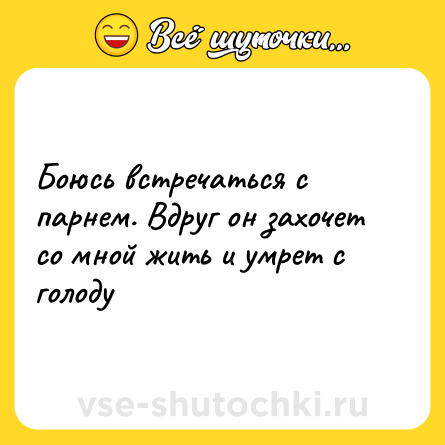 Шутка: Боюсь встречаться с парнем. Вдруг он захочет со мной жить и умрет с голоду