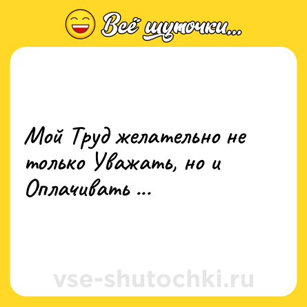 Шутка: Мой Труд желательно не только Уважать, но и Оплачивать ...