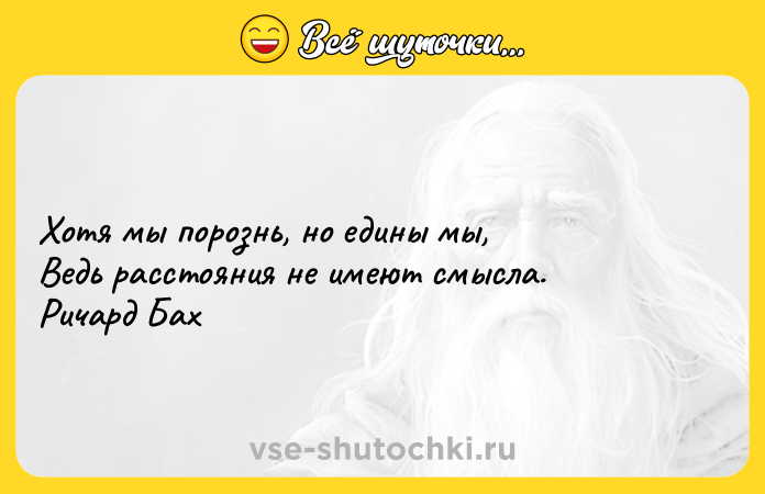 Цитата: Хотя мы порознь, но едины мы, Ведь расстояния не имеют смысла. Ричард Бах