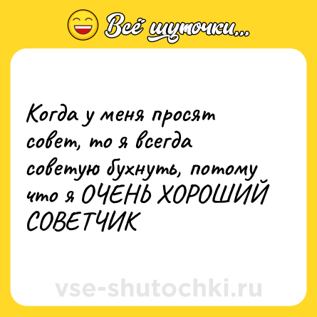 Шутка: Когда у меня просят совет, то я всегда советую бухнуть, потому что я ОЧЕНЬ ХОРОШИЙ СОВЕТЧИК
