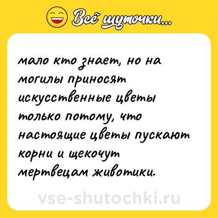 Шутка: мало кто знает, но на могилы приносят искусственные цветы только потому, что настоящие цветы пускают корни и щекочут мертвецам животики.