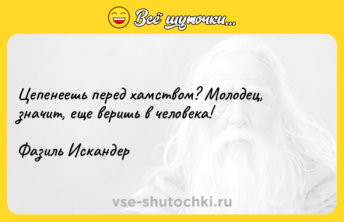 Цитата: Цепенеешь перед хамством? Молодец, значит, еще веришь в человека!Фазиль Искандер