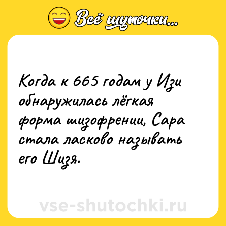 Шутка: Когда к 665 годам у Изи обнаружилась лёгкая форма шизофрении, Сара стала ласково называть его Шизя.