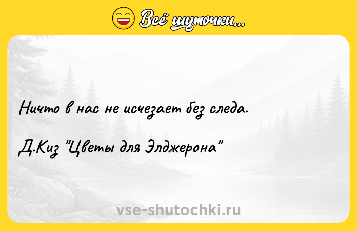 Цитата: Ничто в нас не исчезает без следа.Д.Киз Цветы для Элджерона
