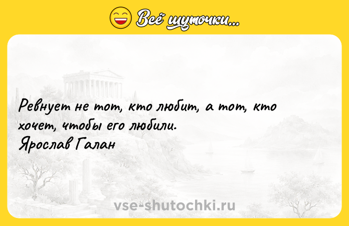 Цитата: Ревнует не тот, кто любит, а тот, кто хочет, чтобы его любили.Ярослав Галан