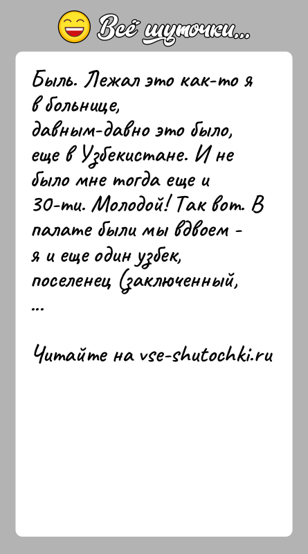 История: Быль. Лежал это как-то я в больнице, давным-давно это было, еще в Узбекистане. И не было мне тогда еще и