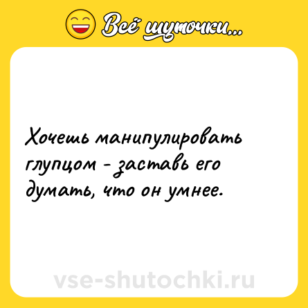 Шутка: Хочешь манипулировать глупцом - заставь его думать, что он умнее.