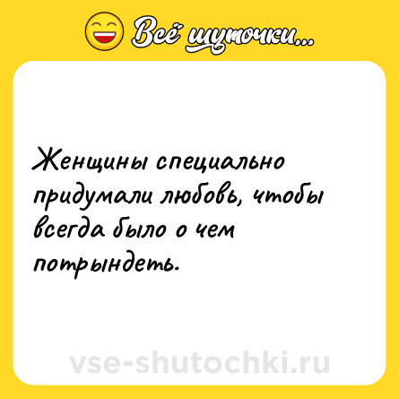 Шутка: Женщины специально придумали любовь, чтобы всегда было о чем потрындеть.