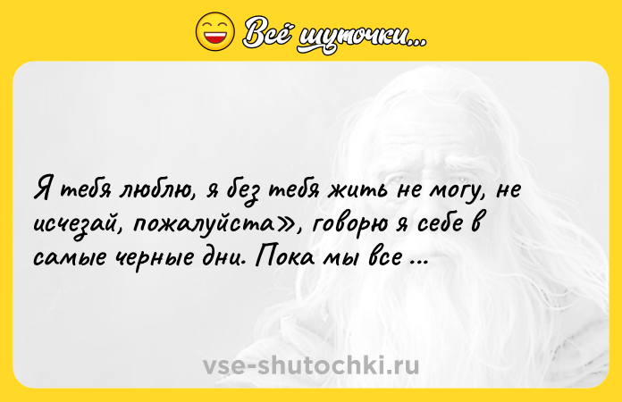 Цитата: Я тебя люблю, я без тебя жить не могу, не исчезай, пожалуйста , говорю я себе в самые черные дни. Пока мы все еще вместе.Макс Фрай