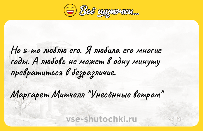 Цитата: Но я-то люблю его. Я любила его многие годы. А любовь не может в одну минуту превратиться в безразличие.Маргарет Митчелл Унесённые ветром