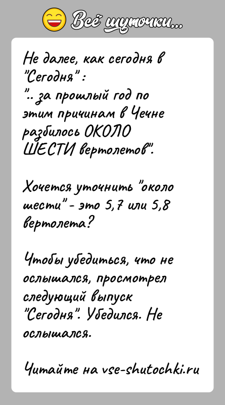 История: Не далее, как сегодня в Сегодня : .. за прошлый год по этим причинам в Чечне разбилось ОКОЛОШЕСТИ вертолетов .Хочется уточнить около