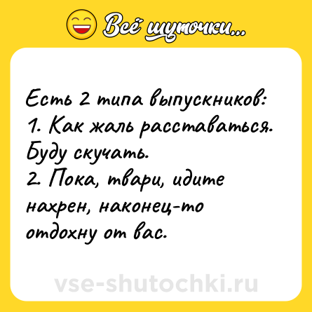 Шутка: Есть 2 типа выпускников:<br>1. Как жаль расставаться. Буду скучать.<br>2. Пока, твари, идите нахрен, наконец-то отдохну от вас.