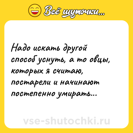 Шутка: Надо искать другой способ уснуть, а то овцы, которых я считаю, постарели и начинают постепенно умирать...